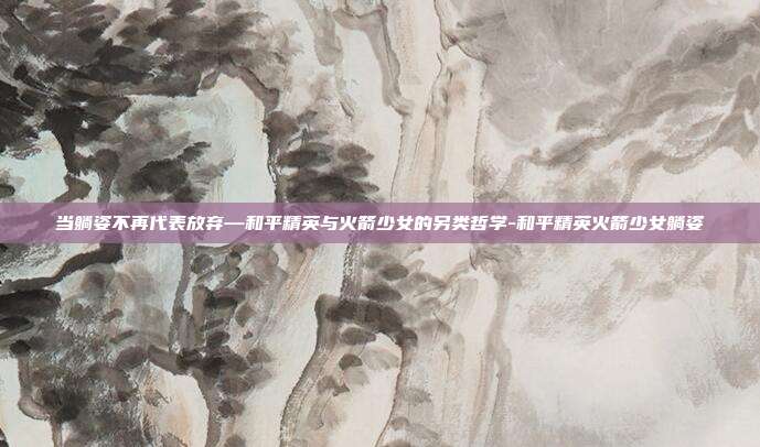 当躺姿不再代表放弃—和平精英与火箭少女的另类哲学-和平精英火箭少女躺姿