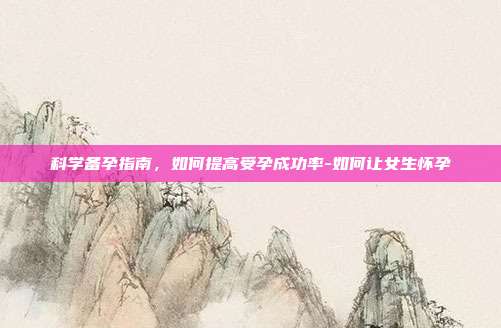 科学备孕指南，如何提高受孕成功率-如何让女生怀孕