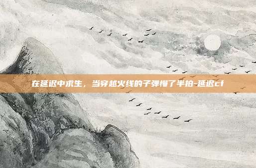 在延迟中求生,当穿越火线的子弹慢了半拍-延迟cf