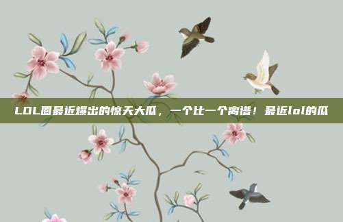 LOL圈最近爆出的惊天大瓜,一个比一个离谱!最近lol的瓜