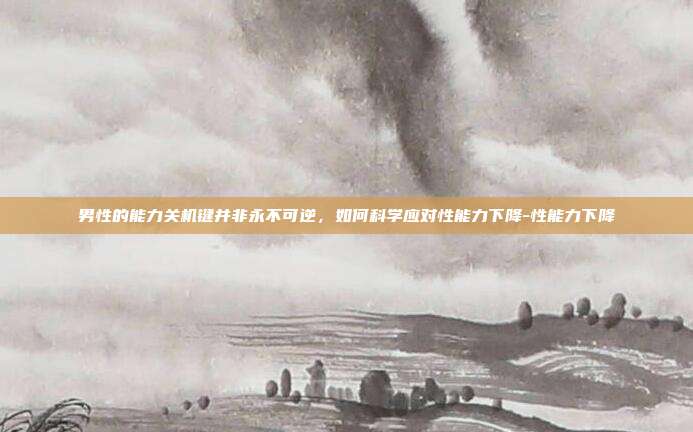男性的能力关机键并非永不可逆，如何科学应对性能力下降-性能力下降