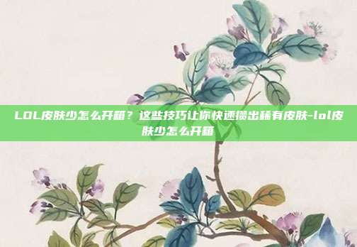 LOL皮肤少怎么开箱?这些技巧让你快速攒出稀有皮肤-lol皮肤少怎么开箱