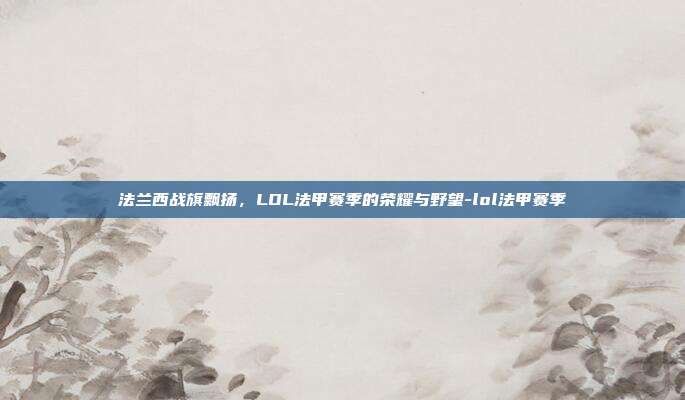 法兰西战旗飘扬,LOL法甲赛季的荣耀与野望-lol法甲赛季