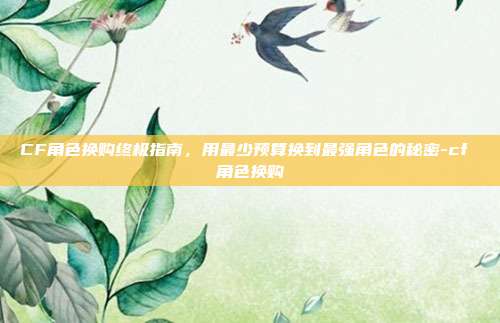 CF角色换购终极指南，用最少预算换到最强角色的秘密-cf 角色换购