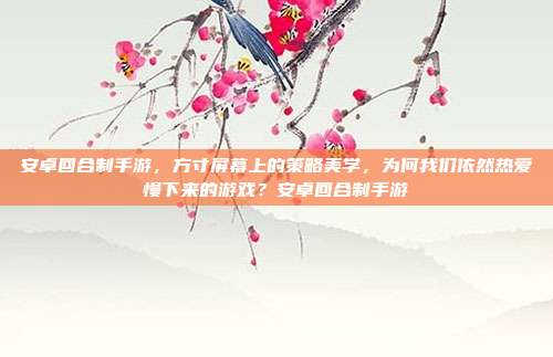 安卓回合制手游,方寸屏幕上的策略美学,为何我们依然热爱慢下来的游戏?安卓回合制手游