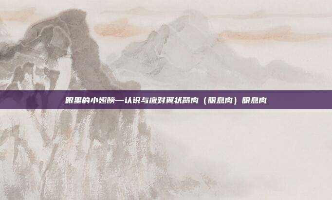 眼里的小翅膀—认识与应对翼状胬肉(眼息肉)眼息肉