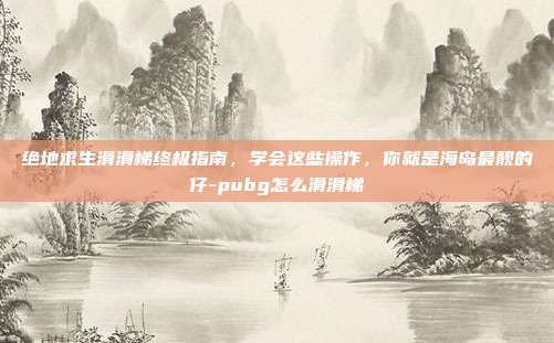 绝地求生滑滑梯终极指南,学会这些操作,你就是海岛最靓的仔-pubg怎么滑滑梯