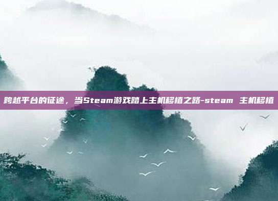 跨越平台的征途,当Steam游戏踏上主机移植之路-steam 主机移植