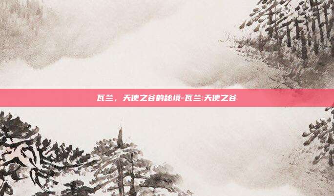 瓦兰，天使之谷的秘境-瓦兰:天使之谷