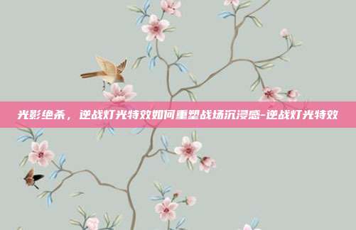 光影绝杀,逆战灯光特效如何重塑战场沉浸感-逆战灯光特效