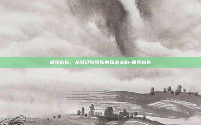 钢琴构造，从琴键到琴弦的精密交响-钢琴构造