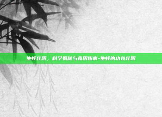 生蚝壮阳，科学揭秘与食用指南-生蚝的功效壮阳
