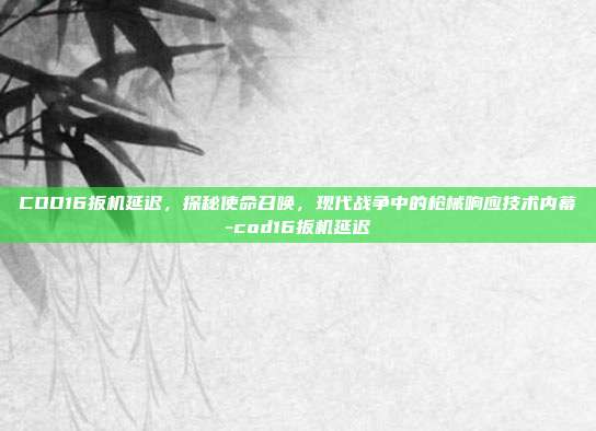 COD16扳机延迟,探秘使命召唤,现代战争中的枪械响应技术内幕-cod16扳机延迟
