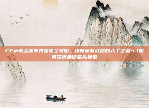CF获取孟德奉先星象全攻略,终极稀有武器的入手之道-cf如何获得孟德奉先星象