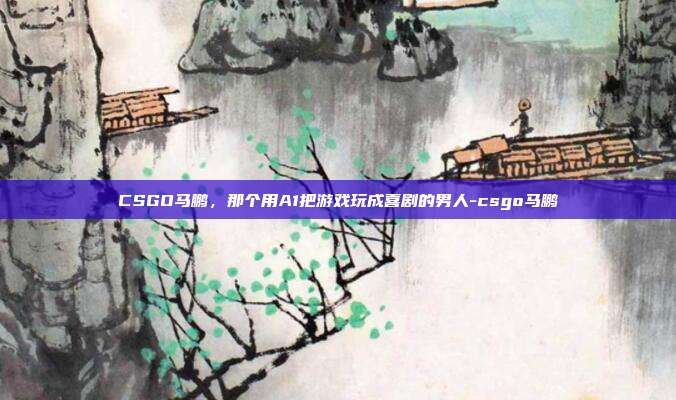 CSGO马鹏，那个用A1把游戏玩成喜剧的男人-csgo马鹏