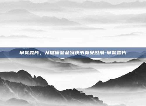早餐麦片，从健康圣品到快节奏安慰剂-早餐麦片