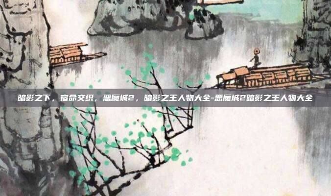 暗影之下，宿命交织，恶魔城2，暗影之王人物大全-恶魔城2暗影之王人物大全