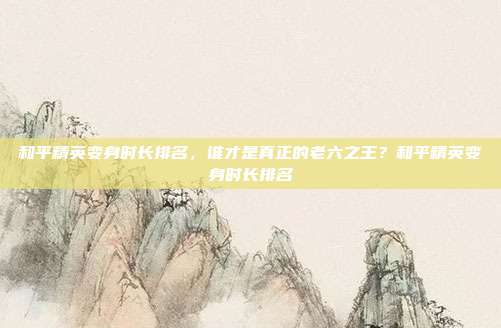 和平精英变身时长排名，谁才是真正的老六之王？和平精英变身时长排名