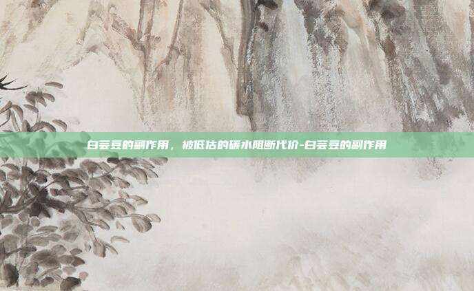 白芸豆的副作用，被低估的碳水阻断代价-白芸豆的副作用