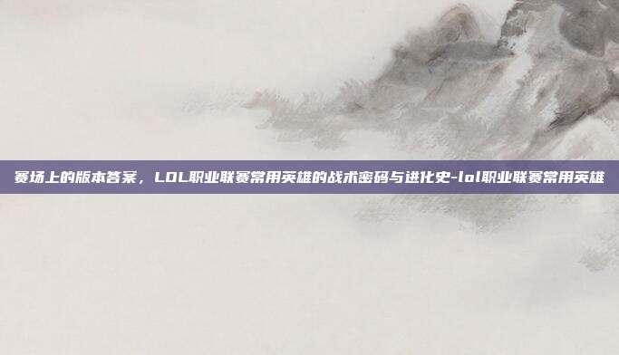 赛场上的版本答案,LOL职业联赛常用英雄的战术密码与进化史-lol职业联赛常用英雄
