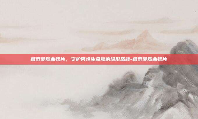精索静脉曲张片，守护男性生命腺的隐形盾牌-精索静脉曲张片