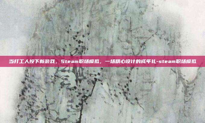 当打工人按下新游戏,Steam职场模拟,一场精心设计的成年礼-steam职场模拟