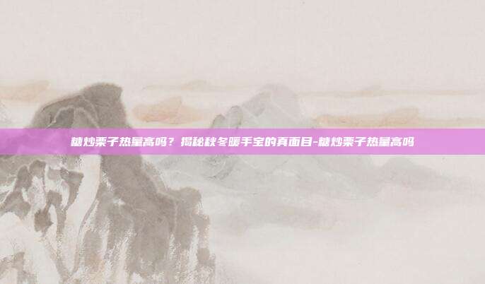 糖炒栗子热量高吗？揭秘秋冬暖手宝的真面目-糖炒栗子热量高吗