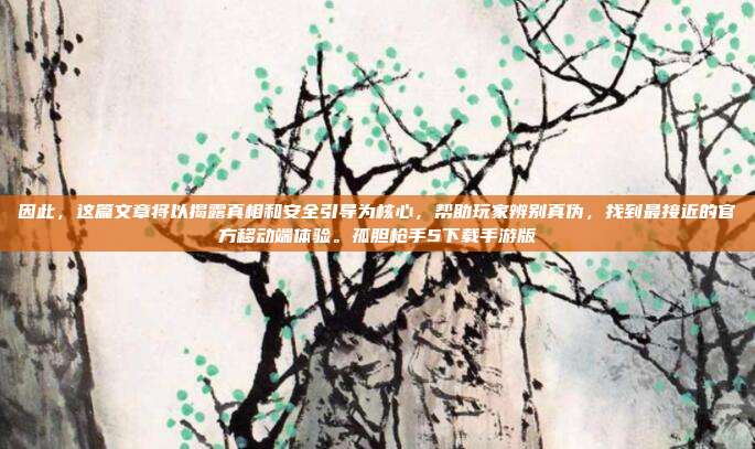 因此,这篇文章将以揭露真相和安全引导为核心,帮助玩家辨别真伪,找到最接近的官方移动端体验。孤胆枪手5下载手游版