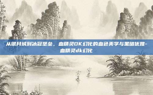 从银月城到冰冠堡垒，血精灵DK幻化的血色美学与黑暗优雅-血精灵dk幻化