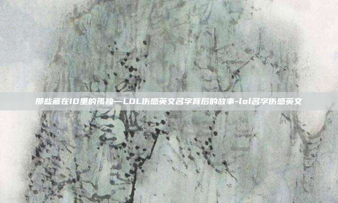 那些藏在ID里的孤独—LOL伤感英文名字背后的故事-lol名字伤感英文