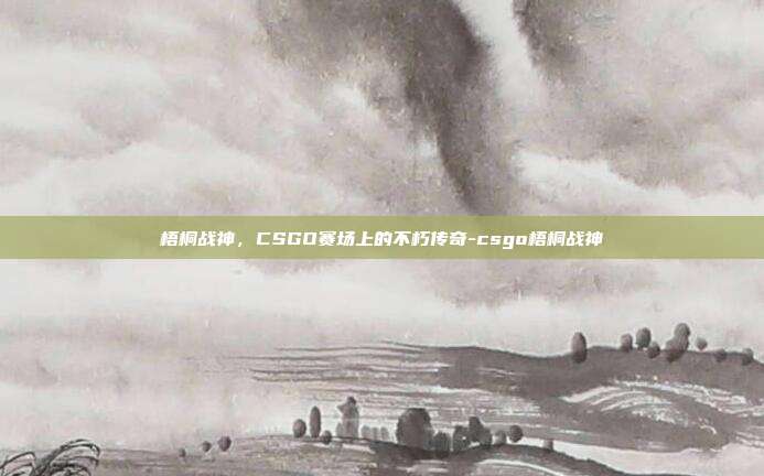 梧桐战神,CSGO赛场上的不朽传奇-csgo梧桐战神