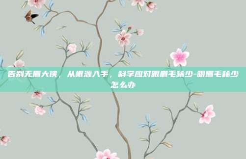 告别无眉大侠,从根源入手,科学应对眼眉毛稀少-眼眉毛稀少怎么办