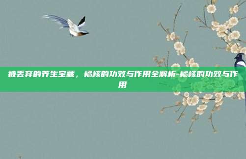 被丢弃的养生宝藏,橘核的功效与作用全解析-橘核的功效与作用