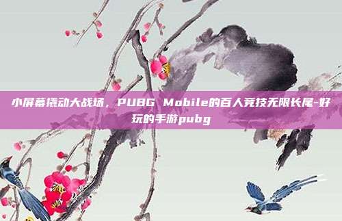 小屏幕撬动大战场，PUBG Mobile的百人竞技无限长尾-好玩的手游pubg