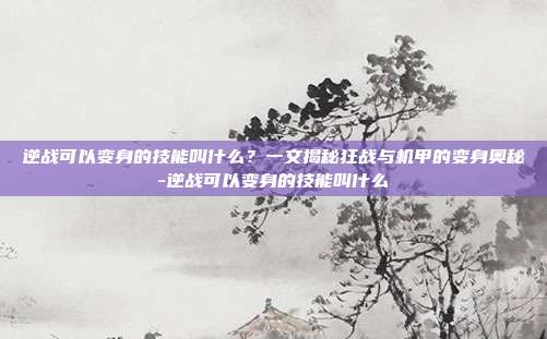 逆战可以变身的技能叫什么?一文揭秘狂战与机甲的变身奥秘-逆战可以变身的技能叫什么