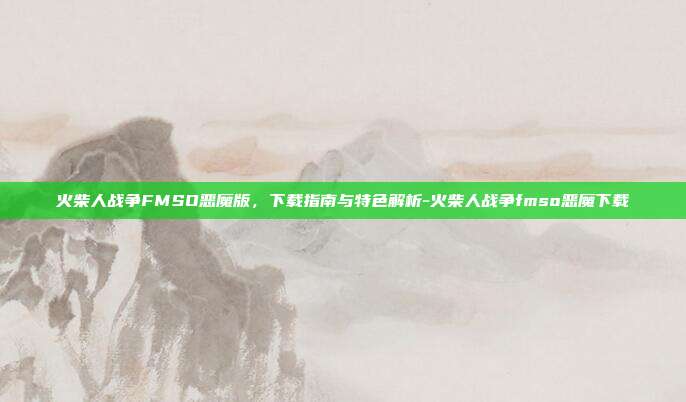 火柴人战争FMSO恶魔版,下载指南与特色解析-火柴人战争fmso恶魔下载