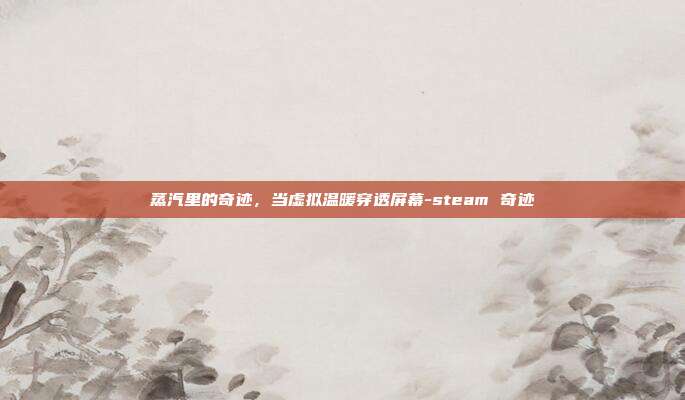 蒸汽里的奇迹，当虚拟温暖穿透屏幕-steam 奇迹