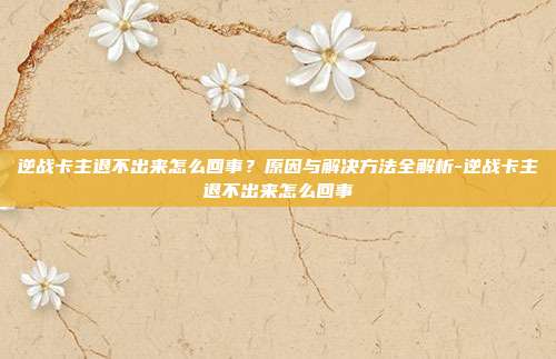 逆战卡主退不出来怎么回事?原因与解决方法全解析-逆战卡主退不出来怎么回事