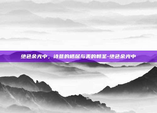 绝色余光中，诗意的栖居与美的朝圣-绝色余光中