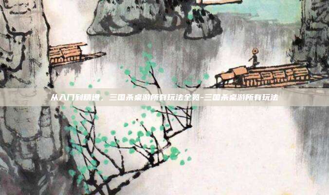 从入门到精通，三国杀桌游所有玩法全览-三国杀桌游所有玩法