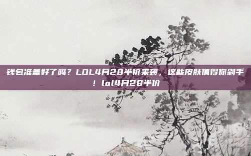 钱包准备好了吗?LOL4月28半价来袭,这些皮肤值得你剁手!lol4月28半价