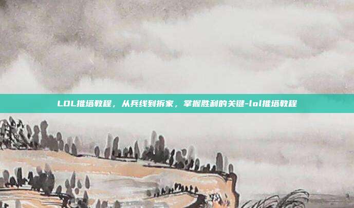 LOL推塔教程,从兵线到拆家,掌握胜利的关键-lol推塔教程