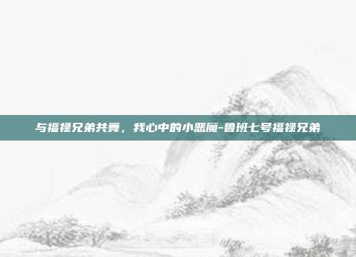 与福禄兄弟共舞,我心中的小恶魔-鲁班七号福禄兄弟