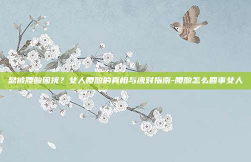 总被腰酸困扰？女人腰酸的真相与应对指南-腰酸怎么回事女人