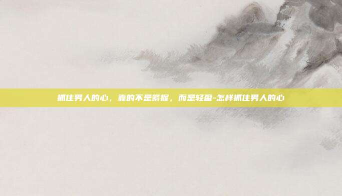抓住男人的心，靠的不是紧握，而是轻盈-怎样抓住男人的心