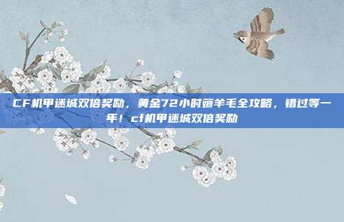 CF机甲迷城双倍奖励,黄金72小时薅羊毛全攻略,错过等一年!cf机甲迷城双倍奖励