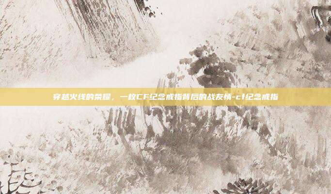 穿越火线的荣耀,一枚CF纪念戒指背后的战友情-cf纪念戒指