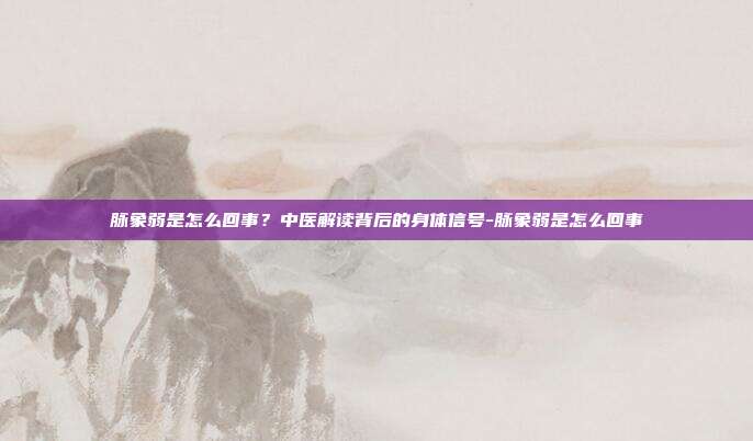 脉象弱是怎么回事?中医解读背后的身体信号-脉象弱是怎么回事