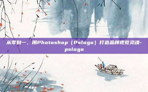 从零到一,用Photoshop(Pslogo)打造品牌视觉灵魂-pslogo