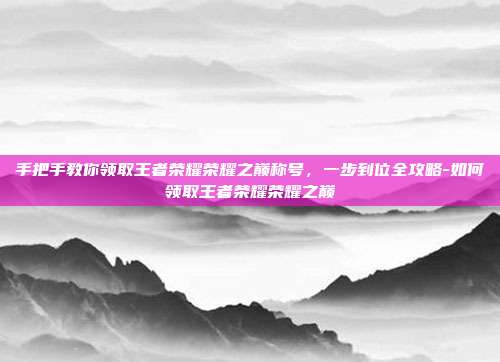 手把手教你领取王者荣耀荣耀之巅称号,一步到位全攻略-如何领取王者荣耀荣耀之巅